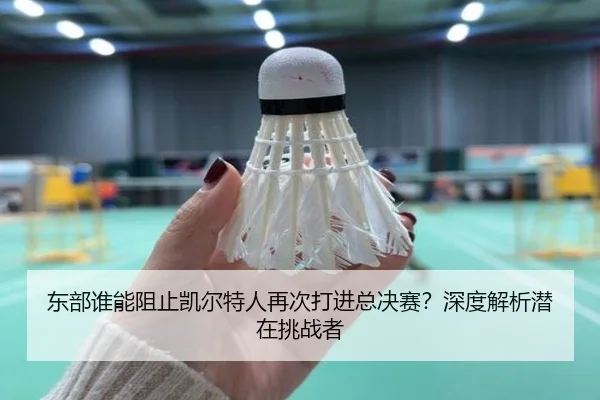 东部谁能阻止凯尔特人再次打进总决赛？深度解析潜在挑战者