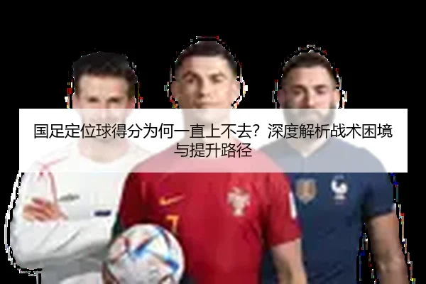 国足定位球得分为何一直上不去？深度解析战术困境与提升路径