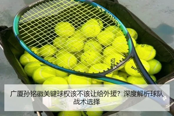 广厦孙铭徽关键球权该不该让给外援？深度解析球队战术选择