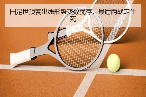 国足世预赛出线形势变数犹存，最后两战定生死