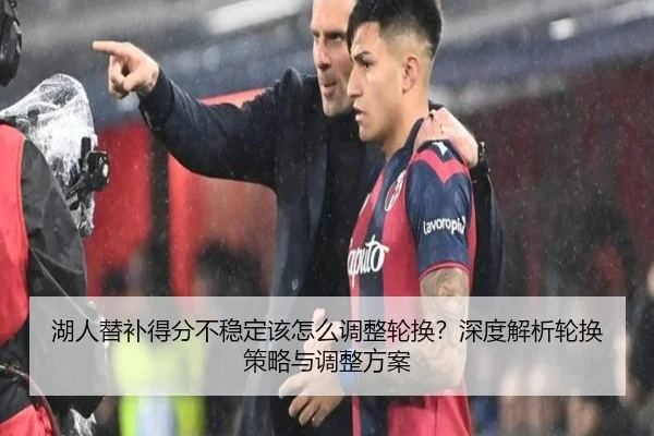湖人替补得分不稳定该怎么调整轮换？深度解析轮换策略与调整方案