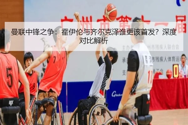曼联中锋之争：霍伊伦与齐尔克泽谁更该首发？深度对比解析