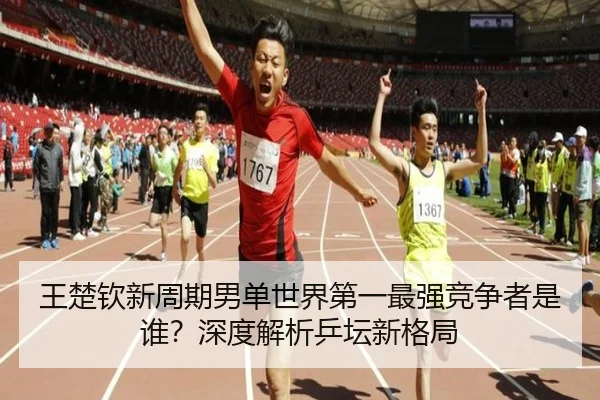 王楚钦新周期男单世界第一最强竞争者是谁？深度解析乒坛新格局