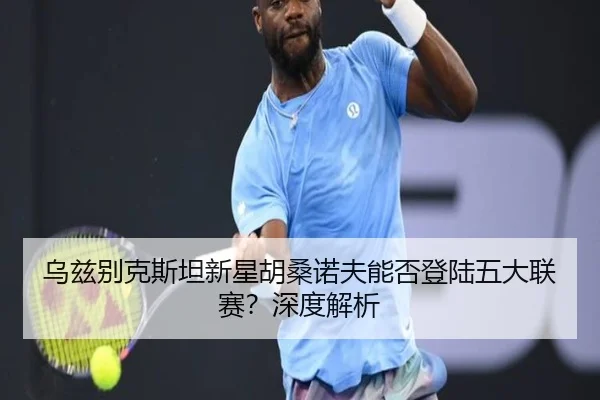 乌兹别克斯坦新星胡桑诺夫能否登陆五大联赛？深度解析
