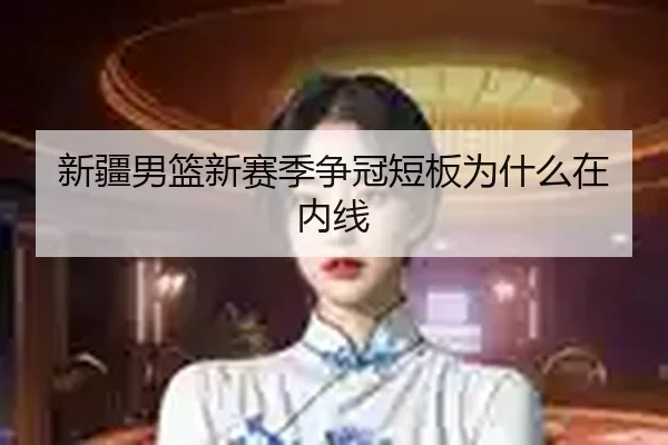 新疆男篮新赛季争冠短板为什么在内线