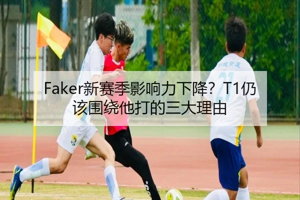 Faker新赛季影响力下降？T1仍该围绕他打的三大理由